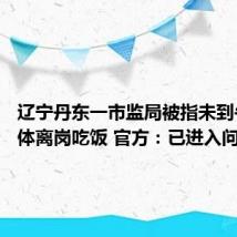 辽宁丹东一市监局被指未到午休集体离岗吃饭 官方：已进入问责程序