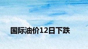 国际油价12日下跌