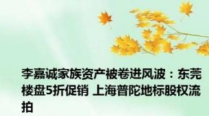 李嘉诚家族资产被卷进风波：东莞楼盘5折促销 上海普陀地标股权流拍