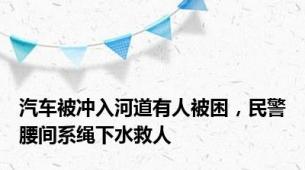 汽车被冲入河道有人被困，民警腰间系绳下水救人