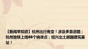 【新闻早知道】杭州出行有变！涉及多条道路；杭州地铁上线66个纳凉点；绍兴出土越国建筑基址！