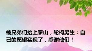 被兄弟们抬上泰山，轮椅男生：自己的愿望实现了，感谢他们！