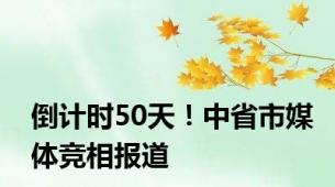 倒计时50天！中省市媒体竞相报道