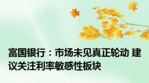 富国银行：市场未见真正轮动 建议关注利率敏感性板块