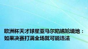 欧洲杯天才球星亚马尔陷尴尬境地：如果决赛打满全场就可能违法