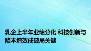 乳企上半年业绩分化 科技创新与降本增效成破局关键