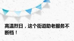 高温烈日，这个街道助老服务不断档！