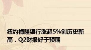 纽约梅隆银行涨超5%创历史新高，Q2财报好于预期