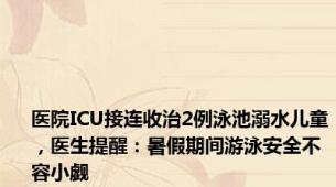 医院ICU接连收治2例泳池溺水儿童，医生提醒：暑假期间游泳安全不容小觑