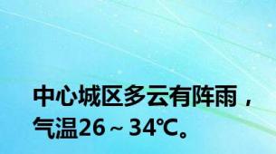 中心城区多云有阵雨，气温26～34℃。