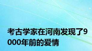 考古学家在河南发现了9000年前的爱情