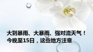 大到暴雨、大暴雨、强对流天气！今晚至15日，这些地方注意