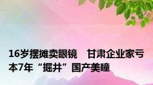 16岁摆摊卖眼镜　甘肃企业家亏本7年“掘井”国产美瞳