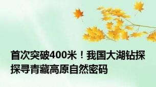 首次突破400米！我国大湖钻探探寻青藏高原自然密码