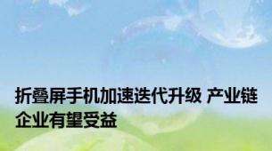 折叠屏手机加速迭代升级 产业链企业有望受益