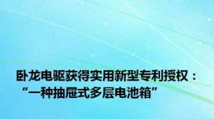 卧龙电驱获得实用新型专利授权：“一种抽屉式多层电池箱”