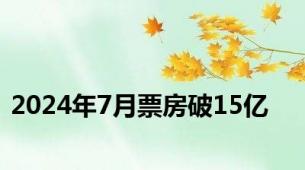 2024年7月票房破15亿