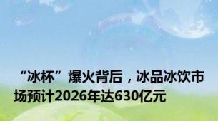 “冰杯”爆火背后，冰品冰饮市场预计2026年达630亿元