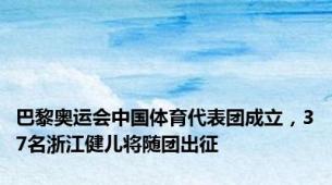 巴黎奥运会中国体育代表团成立，37名浙江健儿将随团出征