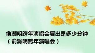 俞灏明跨年演唱会复出是多少分钟（俞灏明跨年演唱会）