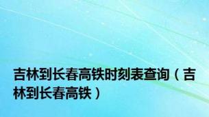 吉林到长春高铁时刻表查询（吉林到长春高铁）