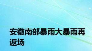 安徽南部暴雨大暴雨再返场