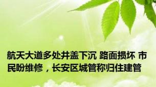 航天大道多处井盖下沉 路面损坏 市民盼维修，长安区城管称归住建管