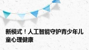 新模式！人工智能守护青少年儿童心理健康