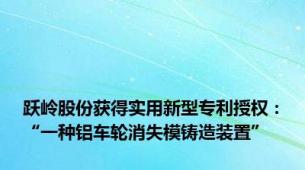 跃岭股份获得实用新型专利授权：“一种铝车轮消失模铸造装置”