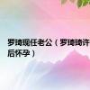 罗琦现任老公（罗琦琦许小波婚后怀孕）