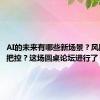 AI的未来有哪些新场景？风险如何把控？这场圆桌论坛进行了“预演”