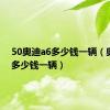 50奥迪a6多少钱一辆（奥迪a6多少钱一辆）