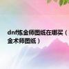 dnf炼金师图纸在哪买（dnf炼金术师图纸）