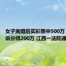 女子离婚后买彩票中500万 前夫起诉分得200万 江西一法院通报