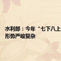 水利部：今年“七下八上”防汛形势严峻复杂