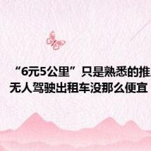 “6元5公里”只是熟悉的推广配方 无人驾驶出租车没那么便宜