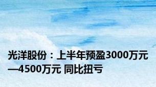 光洋股份：上半年预盈3000万元—4500万元 同比扭亏