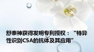 舒泰神获得发明专利授权：“特异性识别C5A的抗体及其应用”