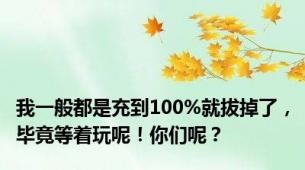 我一般都是充到100%就拔掉了，毕竟等着玩呢！你们呢？