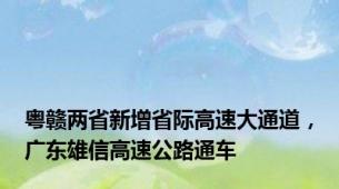 粤赣两省新增省际高速大通道，广东雄信高速公路通车