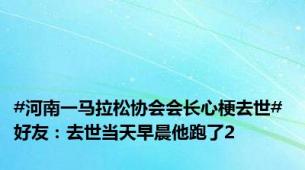 #河南一马拉松协会会长心梗去世# 好友：去世当天早晨他跑了2