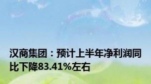 汉商集团：预计上半年净利润同比下降83.41%左右