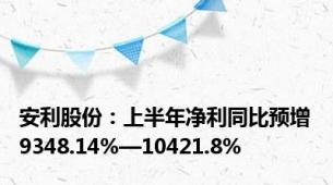 安利股份：上半年净利同比预增9348.14%—10421.8%