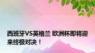 西班牙VS英格兰 欧洲杯即将迎来终极对决！