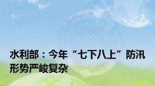 水利部：今年“七下八上”防汛形势严峻复杂