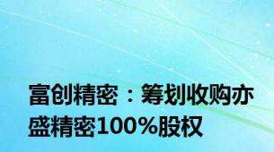 富创精密：筹划收购亦盛精密100%股权