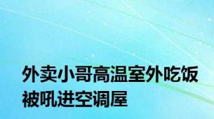 外卖小哥高温室外吃饭被吼进空调屋