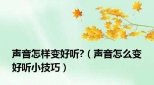 声音怎样变好听?（声音怎么变好听小技巧）