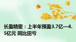 长盈精密：上半年预盈3.7亿—4.5亿元 同比扭亏