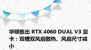 华硕推出 RTX 4060 DUAL V3 显卡：双槽双风扇散热、风扇尺寸减小